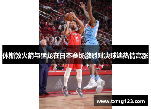 休斯敦火箭与猛龙在日本赛场激烈对决球迷热情高涨