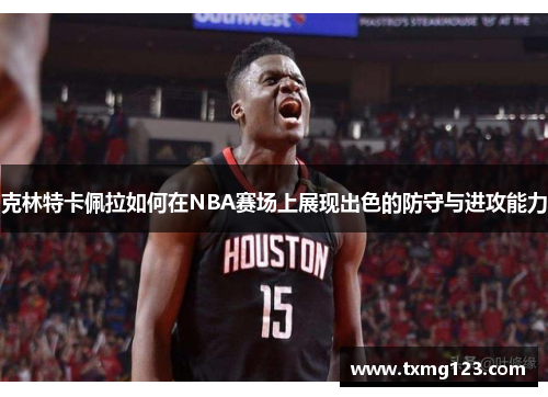 克林特卡佩拉如何在NBA赛场上展现出色的防守与进攻能力