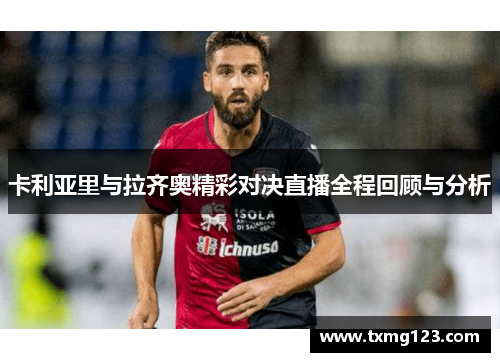 卡利亚里与拉齐奥精彩对决直播全程回顾与分析