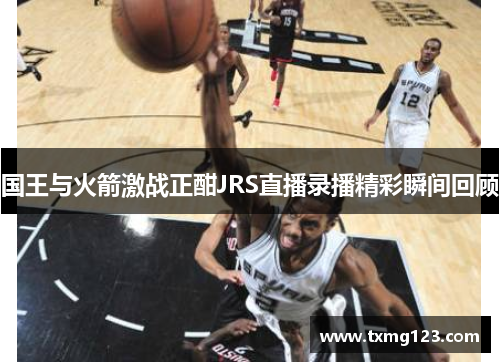 国王与火箭激战正酣JRS直播录播精彩瞬间回顾