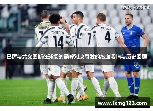 巴萨与尤文图斯在球场的巅峰对决引发的热血激情与历史回顾