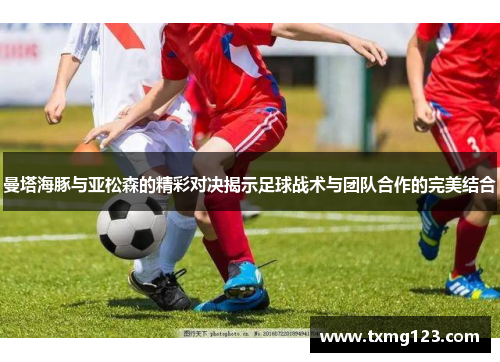 曼塔海豚与亚松森的精彩对决揭示足球战术与团队合作的完美结合
