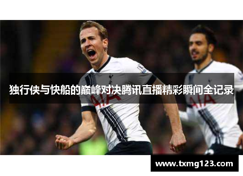 独行侠与快船的巅峰对决腾讯直播精彩瞬间全记录