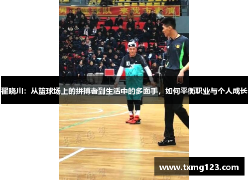 翟晓川：从篮球场上的拼搏者到生活中的多面手，如何平衡职业与个人成长