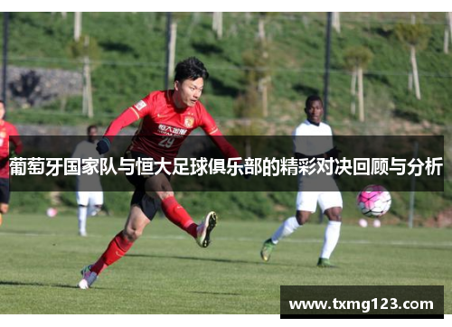 葡萄牙国家队与恒大足球俱乐部的精彩对决回顾与分析