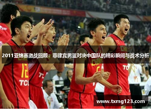 2011亚锦赛激战回顾：菲律宾男篮对决中国队的精彩瞬间与战术分析