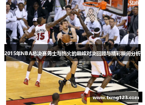 2015年NBA总决赛勇士与热火的巅峰对决回顾与精彩瞬间分析