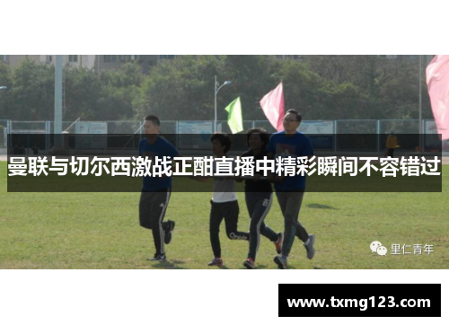 曼联与切尔西激战正酣直播中精彩瞬间不容错过