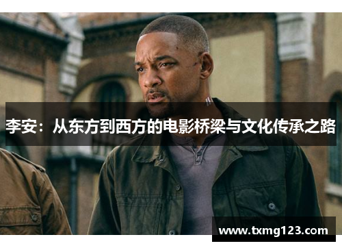 李安:从东方到西方的电影桥梁与文化传承之路 李安:从东方到西方的电影桥梁与文化传承之路