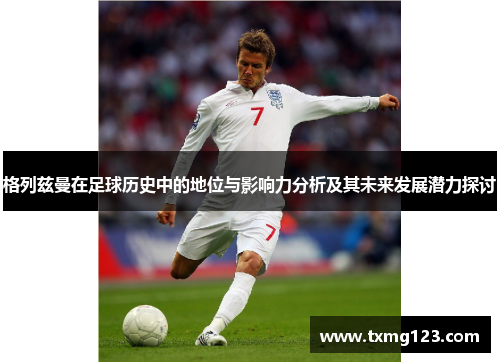 格列兹曼在足球历史中的地位与影响力分析及其未来发展潜力探讨