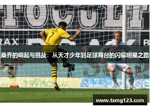 桑乔的崛起与挑战:从天才少年到足球舞台的闪耀明星之路 桑乔的崛起与挑战:从天才少年到足球舞台的闪耀明星之路