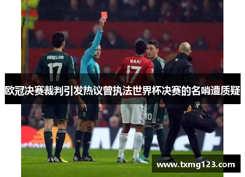 欧冠决赛裁判引发热议曾执法世界杯决赛的名哨遭质疑