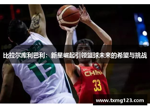 比拉尔库利巴利：新星崛起引领篮球未来的希望与挑战