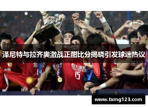 泽尼特与拉齐奥激战正酣比分揭晓引发球迷热议