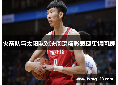 火箭队与太阳队对决周琦精彩表现集锦回顾