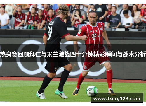 热身赛回顾拜仁与米兰激战四十分钟精彩瞬间与战术分析