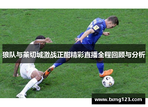 狼队与莱切城激战正酣精彩直播全程回顾与分析